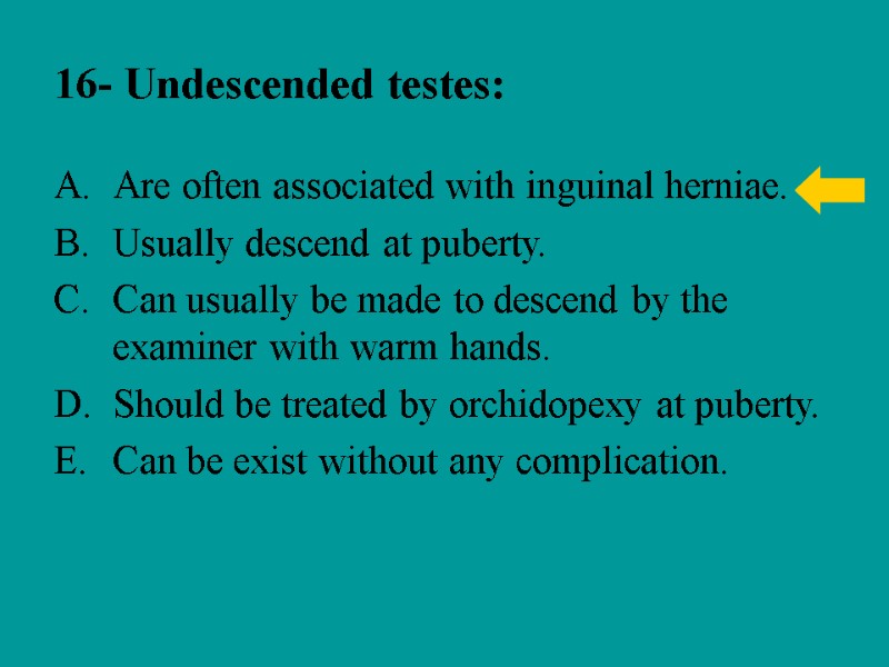 16- Undescended testes: Are often associated with inguinal herniae. Usually descend at puberty. Can